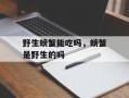 野生螃蟹能吃吗，螃蟹是野生的吗