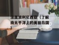 法属波利尼西亚（了解南太平洋上的美丽岛国）
