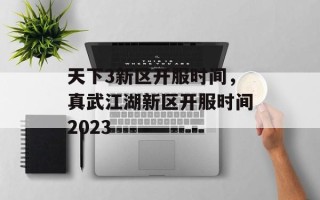 天下3新区开服时间，真武江湖新区开服时间2023