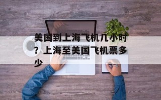 美国到上海飞机几小时？上海至美国飞机票多少