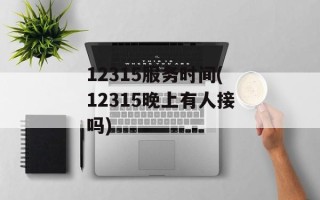 12315服务时间(12315晚上有人接吗)