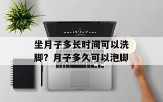 坐月子多长时间可以洗脚？月子多久可以泡脚