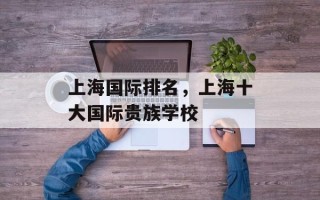 上海国际排名，上海十大国际贵族学校