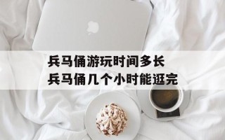 兵马俑游玩时间多长 兵马俑几个小时能逛完