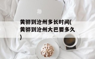 黄骅到沧州多长时间(黄骅到沧州大巴要多久)