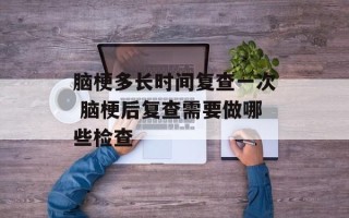 脑梗多长时间复查一次 脑梗后复查需要做哪些检查