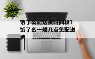 饿了么配送费时间段？饿了么一般几点免配送费