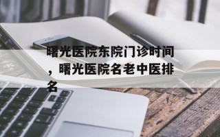 曙光医院东院门诊时间，曙光医院名老中医排名