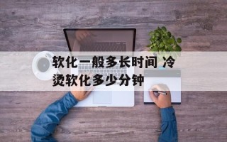 软化一般多长时间 冷烫软化多少分钟
