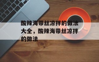 酸辣海带丝凉拌的做法大全，酸辣海带丝凉拌的做法
