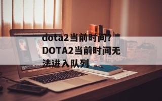 dota2当前时间？DOTA2当前时间无法进入队列