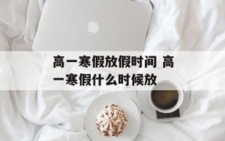 高一寒假放假时间 高一寒假什么时候放