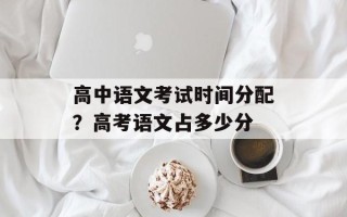高中语文考试时间分配？高考语文占多少分