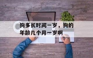 狗多长时间一岁，狗的年龄几个月一岁啊