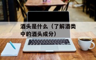 酒头是什么（了解酒类中的酒头成分）