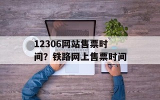 12306网站售票时间？铁路网上售票时间