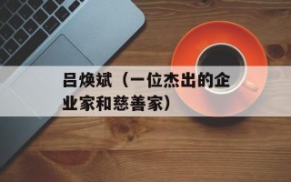 吕焕斌（一位杰出的企业家和慈善家）