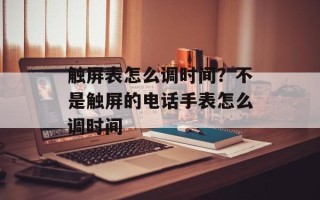 触屏表怎么调时间？不是触屏的电话手表怎么调时间