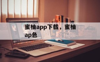 蜜柚app下载，蜜柚ap色