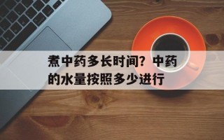 煮中药多长时间？中药的水量按照多少进行
