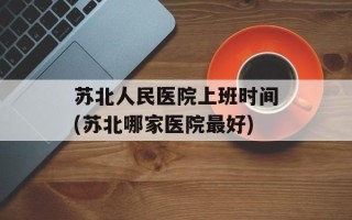 苏北人民医院上班时间(苏北哪家医院最好)