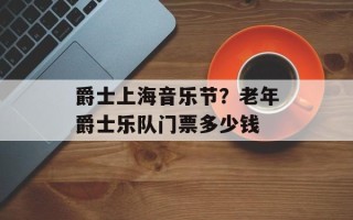 爵士上海音乐节？老年爵士乐队门票多少钱