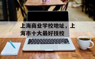 上海商业学校地址，上海市十大最好技校