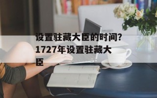 设置驻藏大臣的时间？1727年设置驻藏大臣