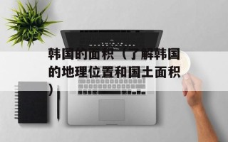 韩国的面积（了解韩国的地理位置和国土面积）