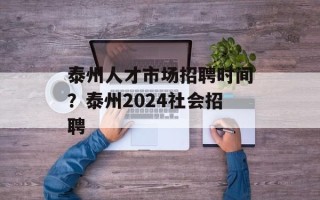 泰州人才市场招聘时间？泰州2024社会招聘