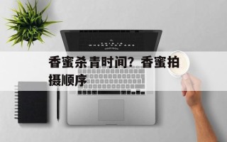 香蜜杀青时间？香蜜拍摄顺序