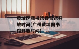 黄埔区图书馆香雪馆开放时间(广州黄埔图书馆开放时间)