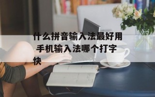什么拼音输入法最好用 手机输入法哪个打字快
