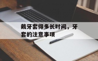 戴牙套得多长时间，牙套的注意事项