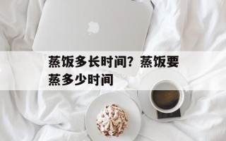 蒸饭多长时间？蒸饭要蒸多少时间