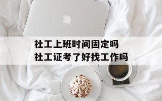 社工上班时间固定吗 社工证考了好找工作吗