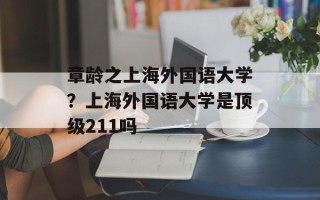 章龄之上海外国语大学？上海外国语大学是顶级211吗