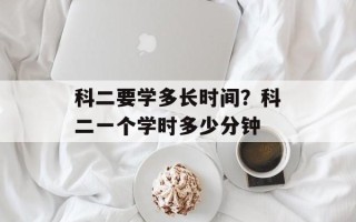 科二要学多长时间？科二一个学时多少分钟