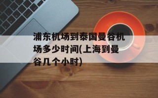 浦东机场到泰国曼谷机场多少时间(上海到曼谷几个小时)
