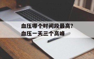 血压哪个时间段最高？血压一天三个高峰
