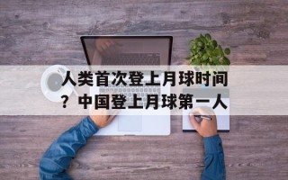 人类首次登上月球时间？中国登上月球第一人