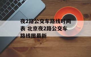 夜2路公交车路线时间表 北京夜2路公交车路线图最新