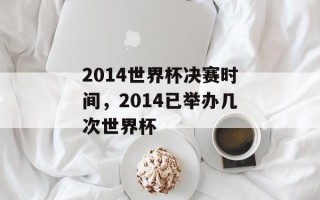 2014世界杯决赛时间，2014已举办几次世界杯