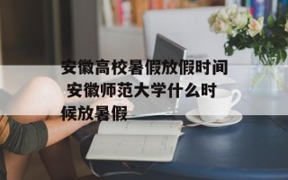 安徽高校暑假放假时间 安徽师范大学什么时候放暑假
