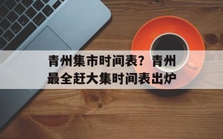 青州集市时间表？青州最全赶大集时间表出炉