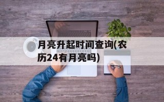 月亮升起时间查询(农历24有月亮吗)