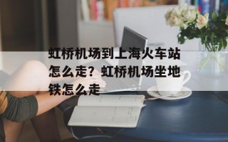 虹桥机场到上海火车站怎么走？虹桥机场坐地铁怎么走