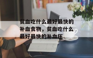 贫血吃什么最好最快的补血食物，贫血吃什么最好最快的补血压