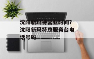 沈阳新玛特营业时间？沈阳新玛特总服务台电话号码