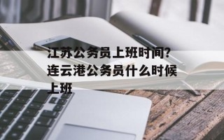 江苏公务员上班时间？连云港公务员什么时候上班